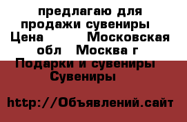 предлагаю для продажи сувениры › Цена ­ 100 - Московская обл., Москва г. Подарки и сувениры » Сувениры   